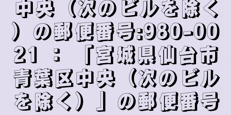 中央（次のビルを除く）の郵便番号:980-0021 ： 「宮城県仙台市青葉区中央（次のビルを除く）」の郵便番号