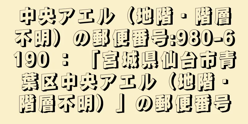 中央アエル（地階・階層不明）の郵便番号:980-6190 ： 「宮城県仙台市青葉区中央アエル（地階・階層不明）」の郵便番号