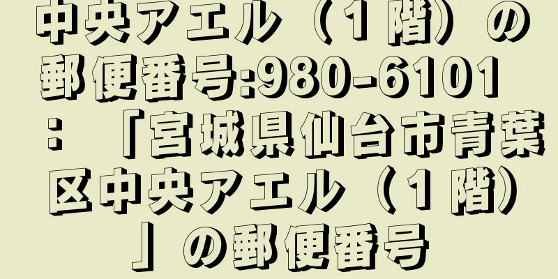 中央アエル（１階）の郵便番号:980-6101 ： 「宮城県仙台市青葉区中央アエル（１階）」の郵便番号