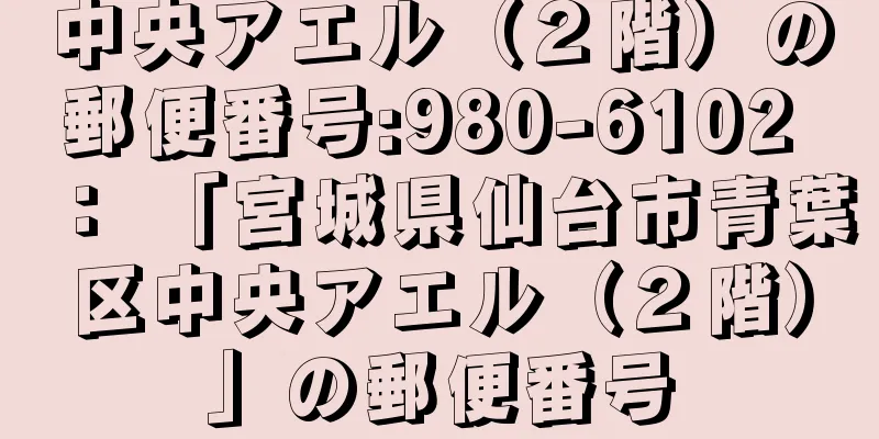 中央アエル（２階）の郵便番号:980-6102 ： 「宮城県仙台市青葉区中央アエル（２階）」の郵便番号