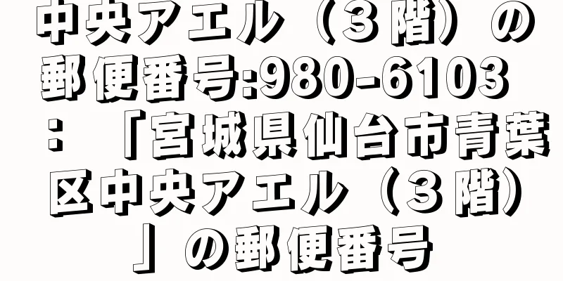 中央アエル（３階）の郵便番号:980-6103 ： 「宮城県仙台市青葉区中央アエル（３階）」の郵便番号