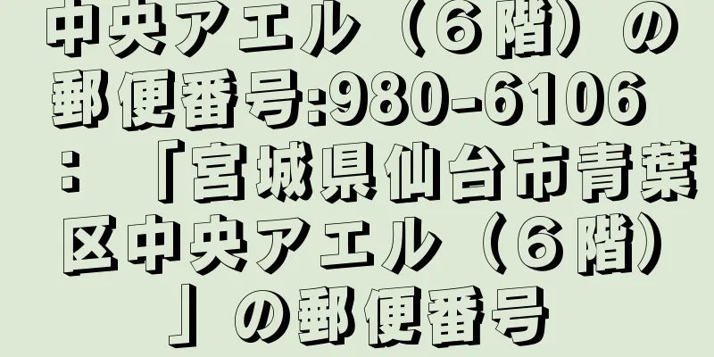 中央アエル（６階）の郵便番号:980-6106 ： 「宮城県仙台市青葉区中央アエル（６階）」の郵便番号