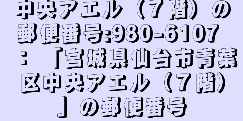 中央アエル（７階）の郵便番号:980-6107 ： 「宮城県仙台市青葉区中央アエル（７階）」の郵便番号