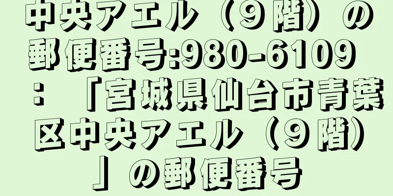 中央アエル（９階）の郵便番号:980-6109 ： 「宮城県仙台市青葉区中央アエル（９階）」の郵便番号