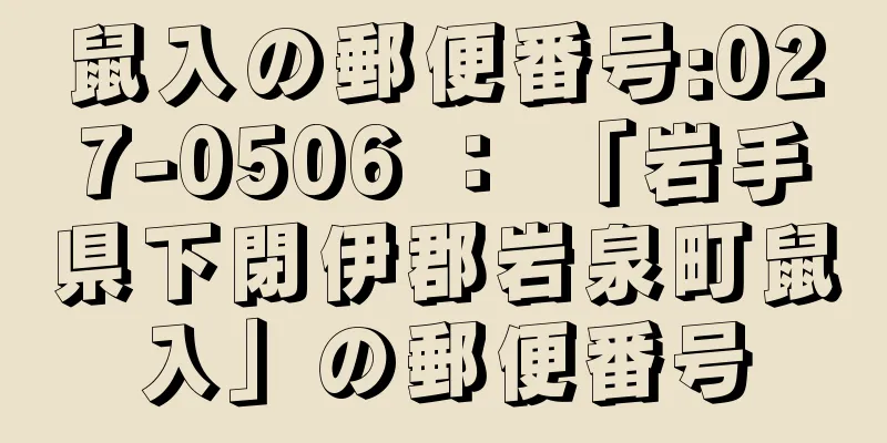 鼠入の郵便番号:027-0506 ： 「岩手県下閉伊郡岩泉町鼠入」の郵便番号