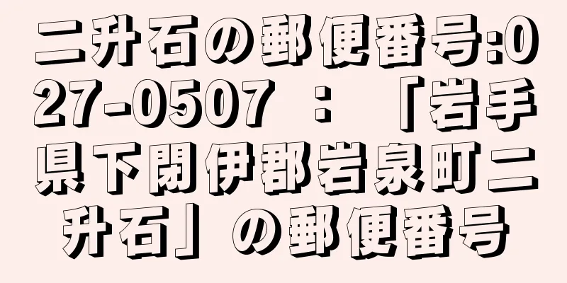 二升石の郵便番号:027-0507 ： 「岩手県下閉伊郡岩泉町二升石」の郵便番号