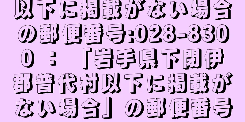 以下に掲載がない場合の郵便番号:028-8300 ： 「岩手県下閉伊郡普代村以下に掲載がない場合」の郵便番号