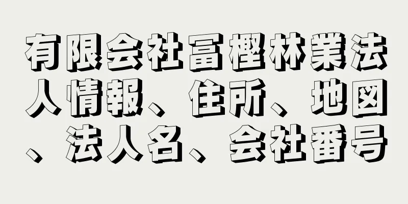 有限会社冨樫林業法人情報、住所、地図、法人名、会社番号