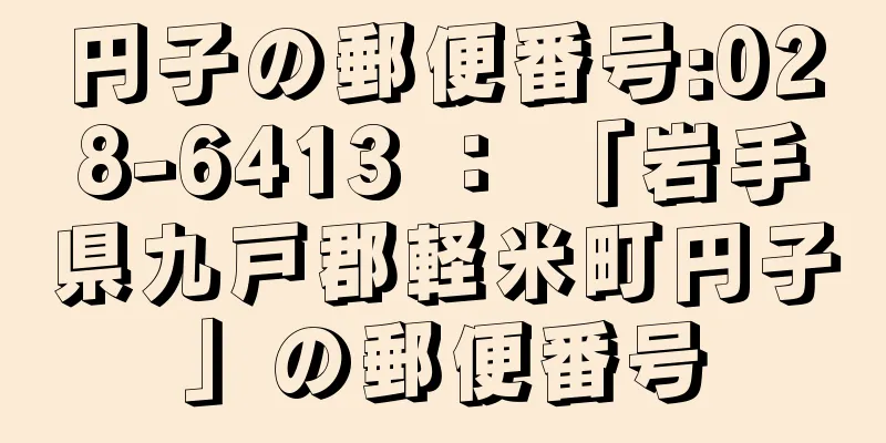 円子の郵便番号:028-6413 ： 「岩手県九戸郡軽米町円子」の郵便番号