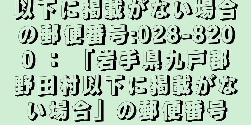 以下に掲載がない場合の郵便番号:028-8200 ： 「岩手県九戸郡野田村以下に掲載がない場合」の郵便番号