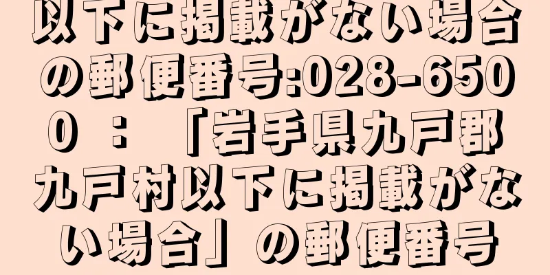 以下に掲載がない場合の郵便番号:028-6500 ： 「岩手県九戸郡九戸村以下に掲載がない場合」の郵便番号