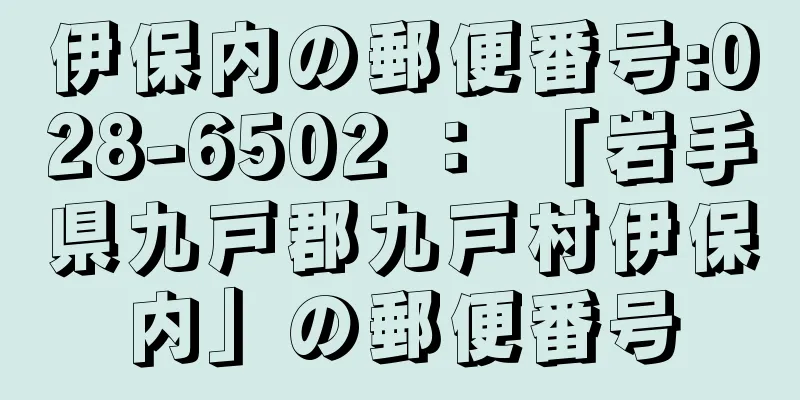 伊保内の郵便番号:028-6502 ： 「岩手県九戸郡九戸村伊保内」の郵便番号