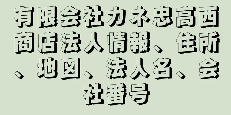 有限会社カネ忠高西商店法人情報、住所、地図、法人名、会社番号