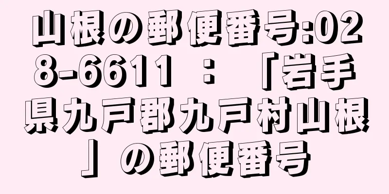 山根の郵便番号:028-6611 ： 「岩手県九戸郡九戸村山根」の郵便番号