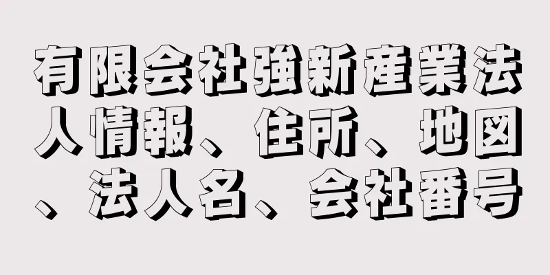 有限会社強新産業法人情報、住所、地図、法人名、会社番号