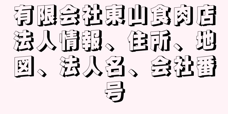 有限会社東山食肉店法人情報、住所、地図、法人名、会社番号