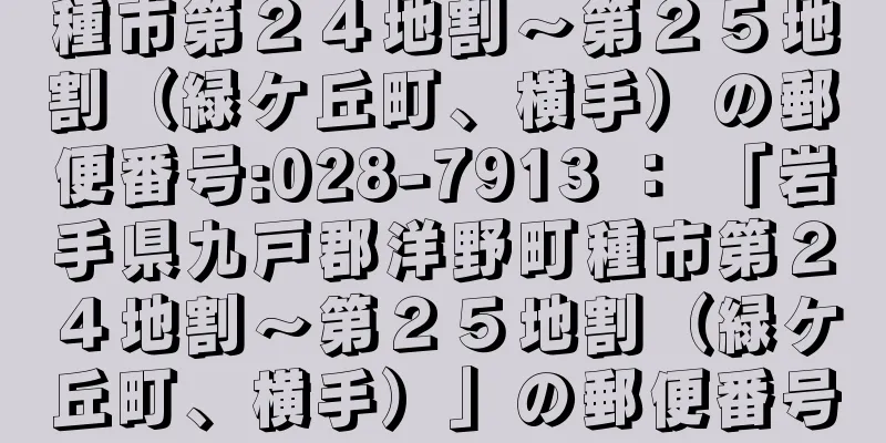 種市第２４地割〜第２５地割（緑ケ丘町、横手）の郵便番号:028-7913 ： 「岩手県九戸郡洋野町種市第２４地割〜第２５地割（緑ケ丘町、横手）」の郵便番号