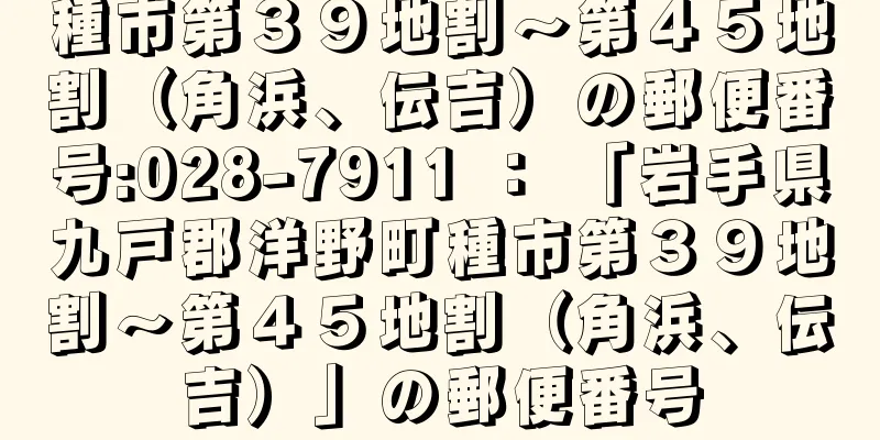 種市第３９地割〜第４５地割（角浜、伝吉）の郵便番号:028-7911 ： 「岩手県九戸郡洋野町種市第３９地割〜第４５地割（角浜、伝吉）」の郵便番号