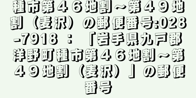 種市第４６地割〜第４９地割（麦沢）の郵便番号:028-7918 ： 「岩手県九戸郡洋野町種市第４６地割〜第４９地割（麦沢）」の郵便番号