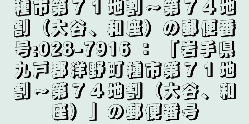 種市第７１地割〜第７４地割（大谷、和座）の郵便番号:028-7916 ： 「岩手県九戸郡洋野町種市第７１地割〜第７４地割（大谷、和座）」の郵便番号