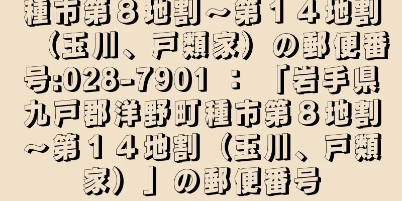 種市第８地割〜第１４地割（玉川、戸類家）の郵便番号:028-7901 ： 「岩手県九戸郡洋野町種市第８地割〜第１４地割（玉川、戸類家）」の郵便番号