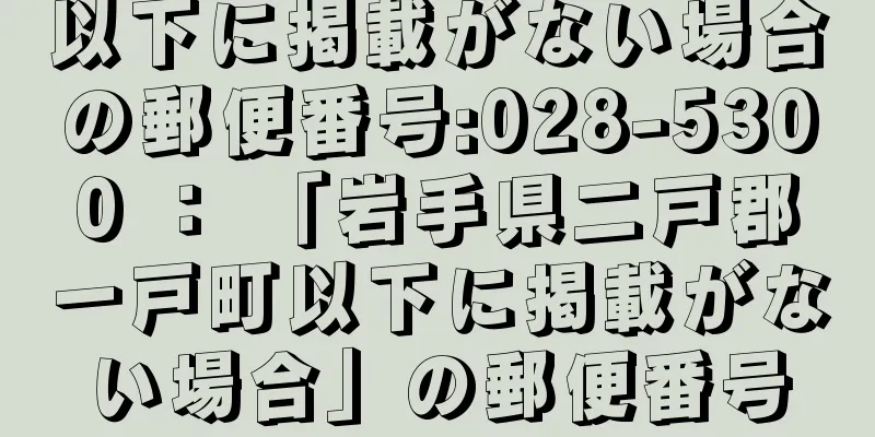 以下に掲載がない場合の郵便番号:028-5300 ： 「岩手県二戸郡一戸町以下に掲載がない場合」の郵便番号