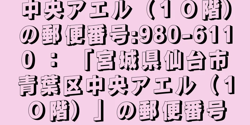 中央アエル（１０階）の郵便番号:980-6110 ： 「宮城県仙台市青葉区中央アエル（１０階）」の郵便番号