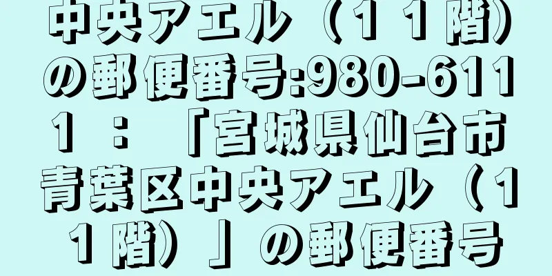 中央アエル（１１階）の郵便番号:980-6111 ： 「宮城県仙台市青葉区中央アエル（１１階）」の郵便番号