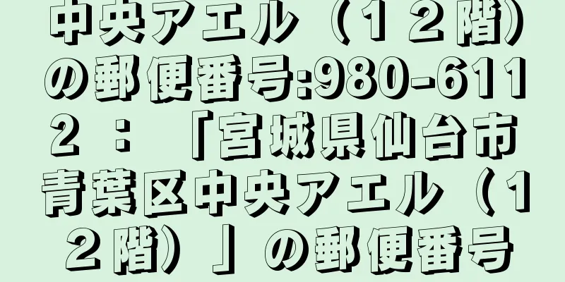 中央アエル（１２階）の郵便番号:980-6112 ： 「宮城県仙台市青葉区中央アエル（１２階）」の郵便番号