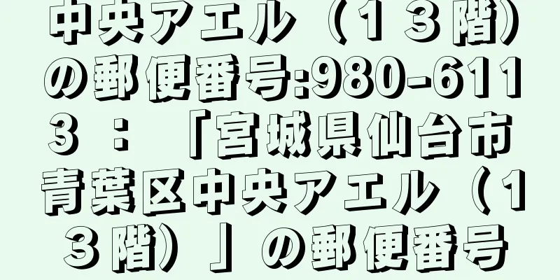 中央アエル（１３階）の郵便番号:980-6113 ： 「宮城県仙台市青葉区中央アエル（１３階）」の郵便番号