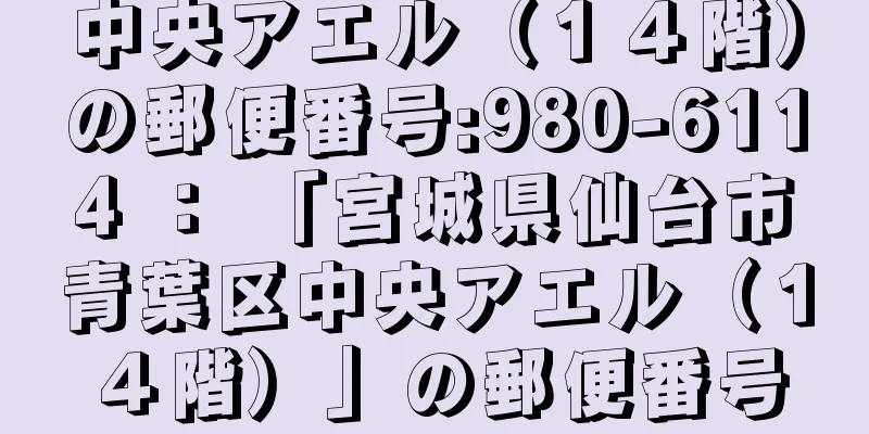 中央アエル（１４階）の郵便番号:980-6114 ： 「宮城県仙台市青葉区中央アエル（１４階）」の郵便番号