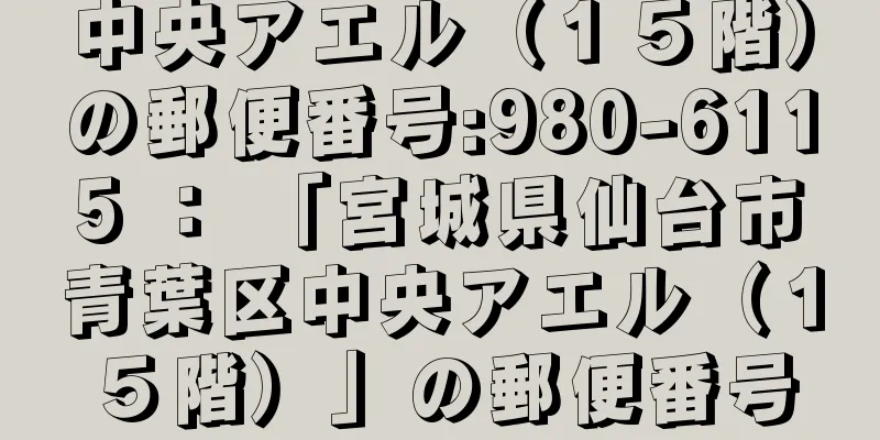 中央アエル（１５階）の郵便番号:980-6115 ： 「宮城県仙台市青葉区中央アエル（１５階）」の郵便番号