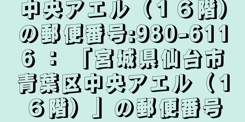 中央アエル（１６階）の郵便番号:980-6116 ： 「宮城県仙台市青葉区中央アエル（１６階）」の郵便番号