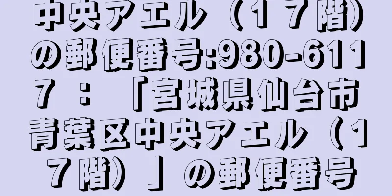 中央アエル（１７階）の郵便番号:980-6117 ： 「宮城県仙台市青葉区中央アエル（１７階）」の郵便番号