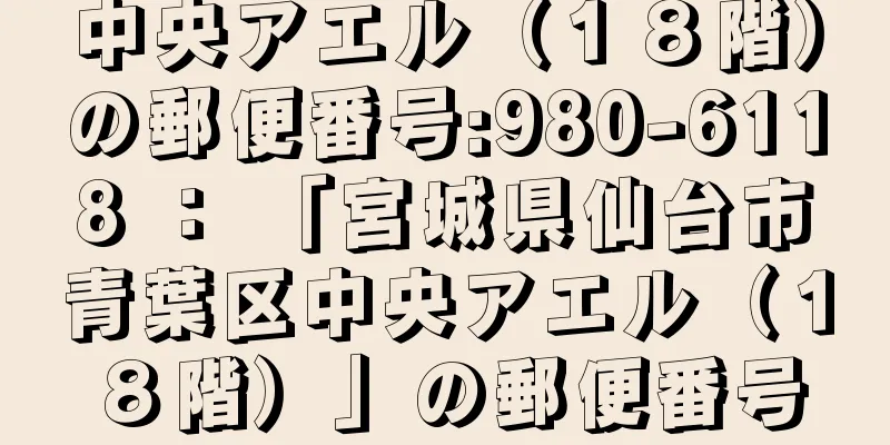 中央アエル（１８階）の郵便番号:980-6118 ： 「宮城県仙台市青葉区中央アエル（１８階）」の郵便番号