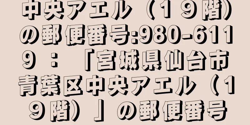 中央アエル（１９階）の郵便番号:980-6119 ： 「宮城県仙台市青葉区中央アエル（１９階）」の郵便番号