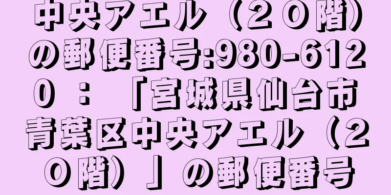 中央アエル（２０階）の郵便番号:980-6120 ： 「宮城県仙台市青葉区中央アエル（２０階）」の郵便番号