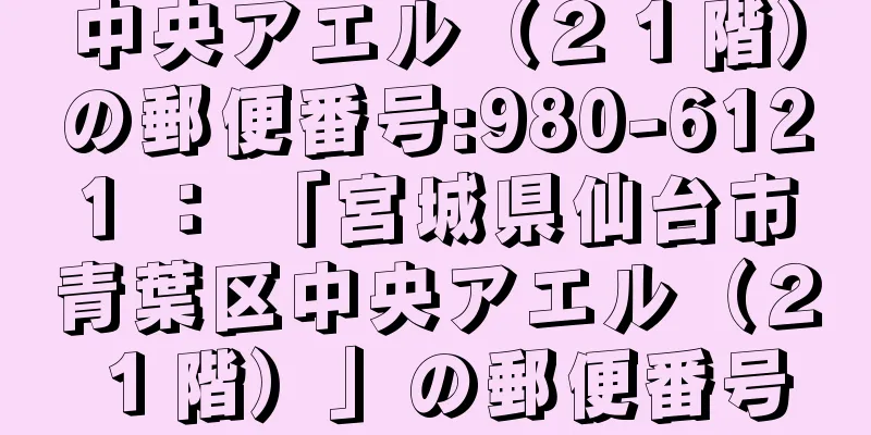 中央アエル（２１階）の郵便番号:980-6121 ： 「宮城県仙台市青葉区中央アエル（２１階）」の郵便番号