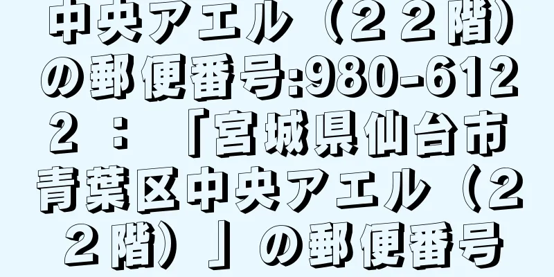 中央アエル（２２階）の郵便番号:980-6122 ： 「宮城県仙台市青葉区中央アエル（２２階）」の郵便番号