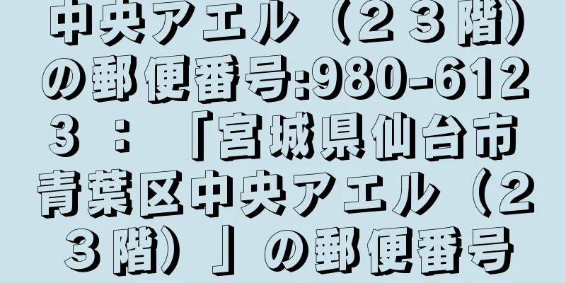 中央アエル（２３階）の郵便番号:980-6123 ： 「宮城県仙台市青葉区中央アエル（２３階）」の郵便番号