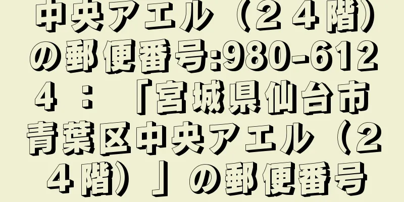 中央アエル（２４階）の郵便番号:980-6124 ： 「宮城県仙台市青葉区中央アエル（２４階）」の郵便番号