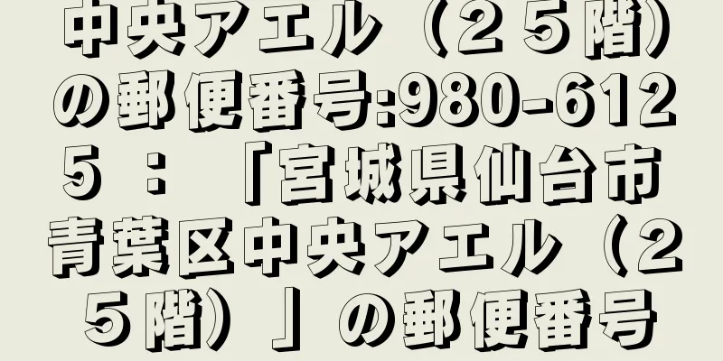 中央アエル（２５階）の郵便番号:980-6125 ： 「宮城県仙台市青葉区中央アエル（２５階）」の郵便番号