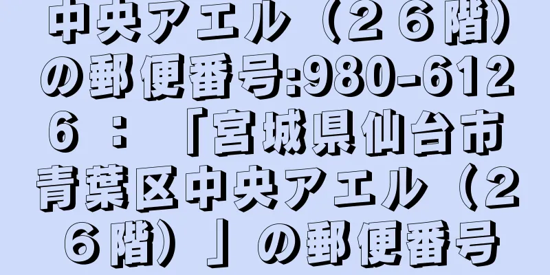 中央アエル（２６階）の郵便番号:980-6126 ： 「宮城県仙台市青葉区中央アエル（２６階）」の郵便番号