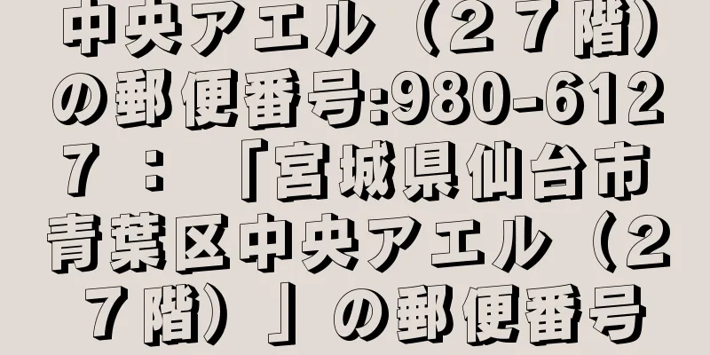 中央アエル（２７階）の郵便番号:980-6127 ： 「宮城県仙台市青葉区中央アエル（２７階）」の郵便番号