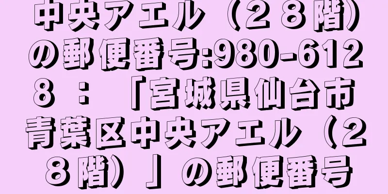 中央アエル（２８階）の郵便番号:980-6128 ： 「宮城県仙台市青葉区中央アエル（２８階）」の郵便番号