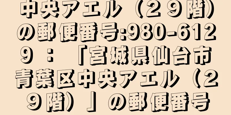 中央アエル（２９階）の郵便番号:980-6129 ： 「宮城県仙台市青葉区中央アエル（２９階）」の郵便番号