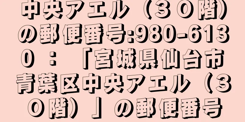 中央アエル（３０階）の郵便番号:980-6130 ： 「宮城県仙台市青葉区中央アエル（３０階）」の郵便番号