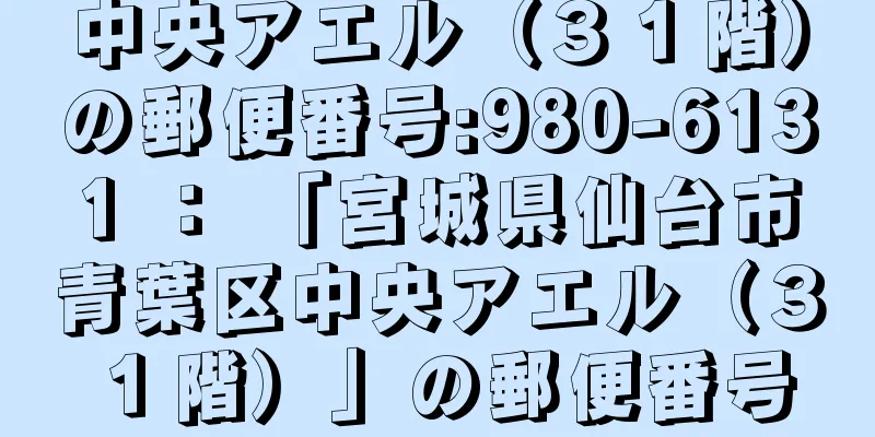 中央アエル（３１階）の郵便番号:980-6131 ： 「宮城県仙台市青葉区中央アエル（３１階）」の郵便番号