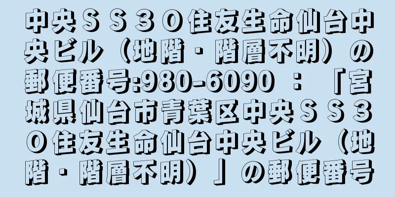 中央ＳＳ３０住友生命仙台中央ビル（地階・階層不明）の郵便番号:980-6090 ： 「宮城県仙台市青葉区中央ＳＳ３０住友生命仙台中央ビル（地階・階層不明）」の郵便番号