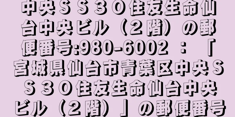 中央ＳＳ３０住友生命仙台中央ビル（２階）の郵便番号:980-6002 ： 「宮城県仙台市青葉区中央ＳＳ３０住友生命仙台中央ビル（２階）」の郵便番号